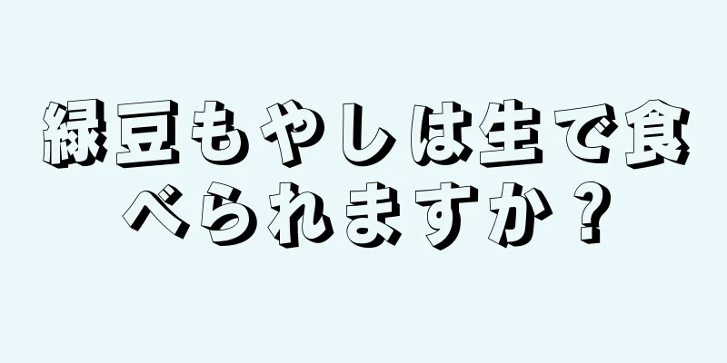 緑豆もやしは生で食べられますか？