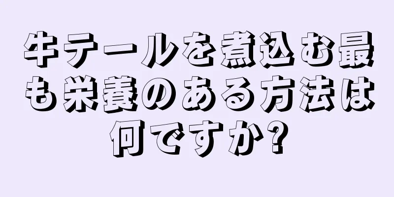 牛テールを煮込む最も栄養のある方法は何ですか?