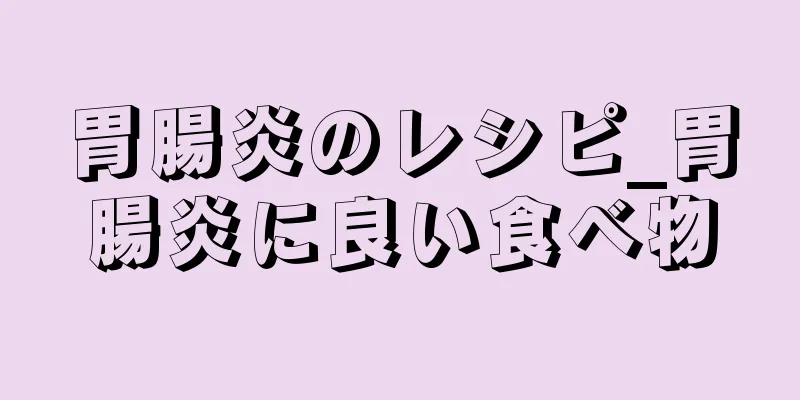 胃腸炎のレシピ_胃腸炎に良い食べ物