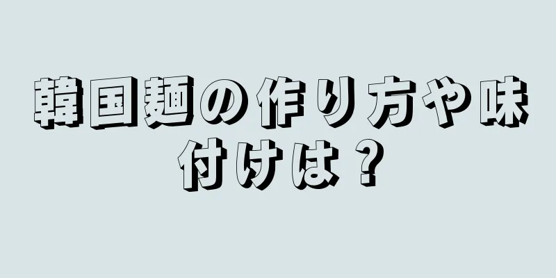 韓国麺の作り方や味付けは？