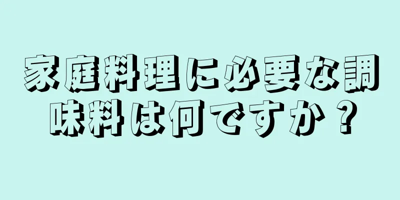 家庭料理に必要な調味料は何ですか？