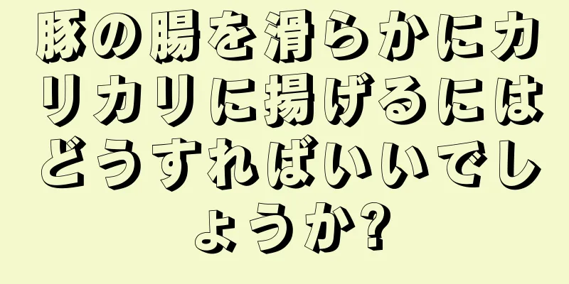 豚の腸を滑らかにカリカリに揚げるにはどうすればいいでしょうか?