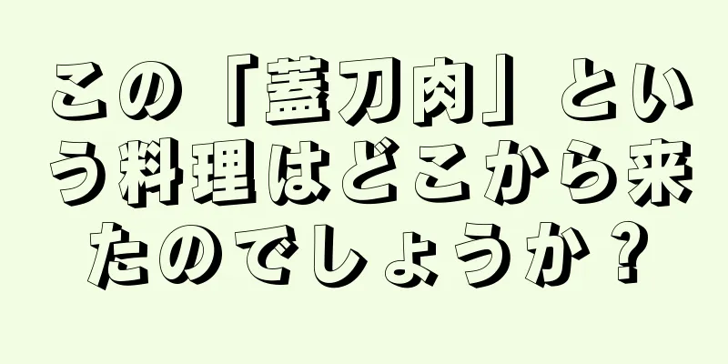 この「蓋刀肉」という料理はどこから来たのでしょうか？