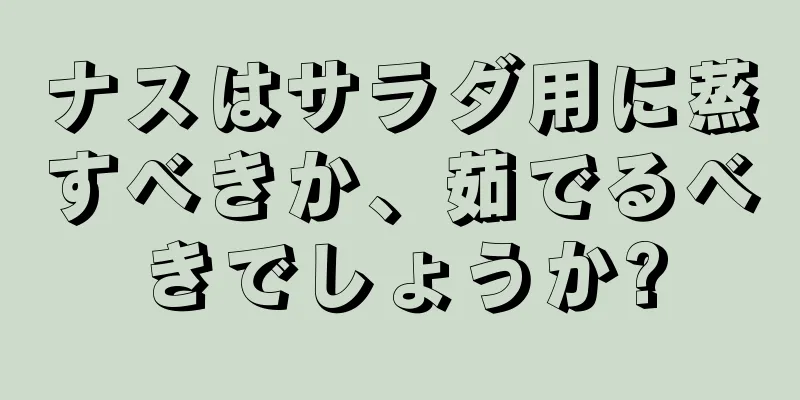 ナスはサラダ用に蒸すべきか、茹でるべきでしょうか?