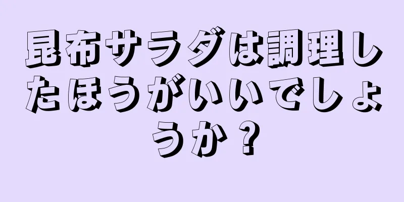 昆布サラダは調理したほうがいいでしょうか？