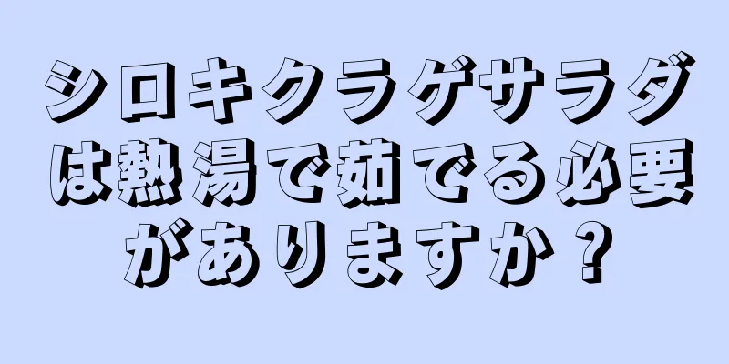 シロキクラゲサラダは熱湯で茹でる必要がありますか？