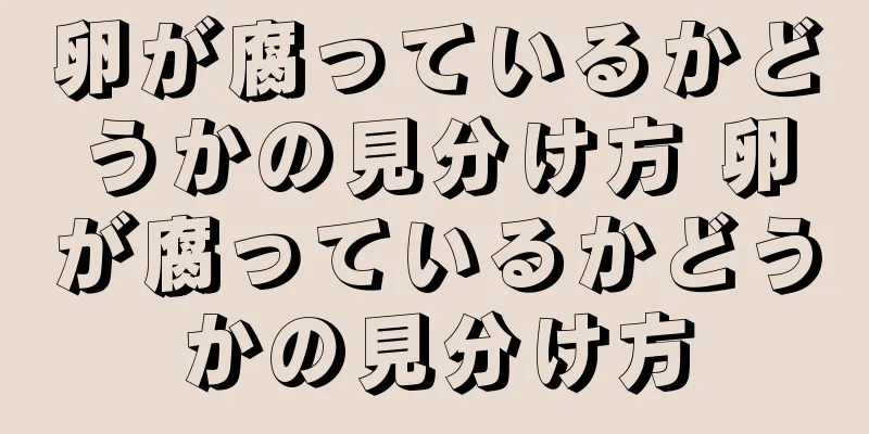 卵が腐っているかどうかの見分け方 卵が腐っているかどうかの見分け方