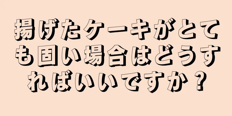 揚げたケーキがとても固い場合はどうすればいいですか？