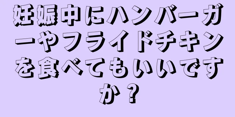 妊娠中にハンバーガーやフライドチキンを食べてもいいですか？