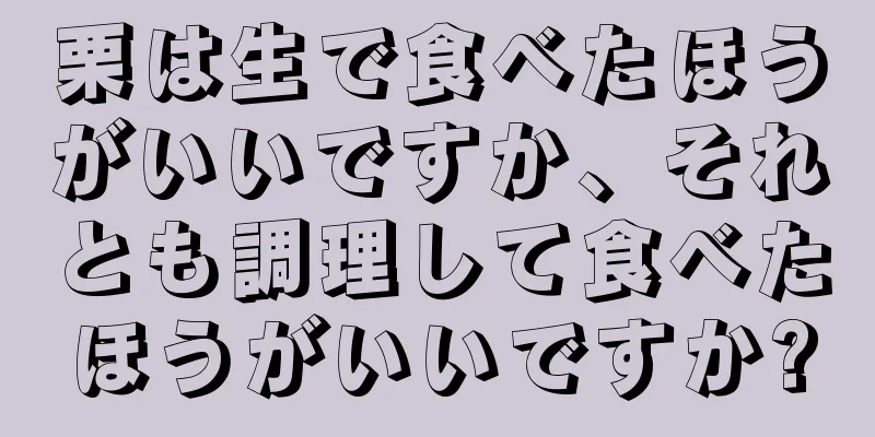 栗は生で食べたほうがいいですか、それとも調理して食べたほうがいいですか?