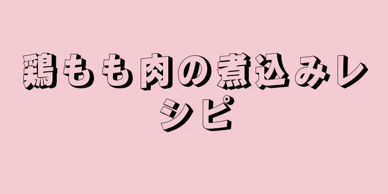 鶏もも肉の煮込みレシピ