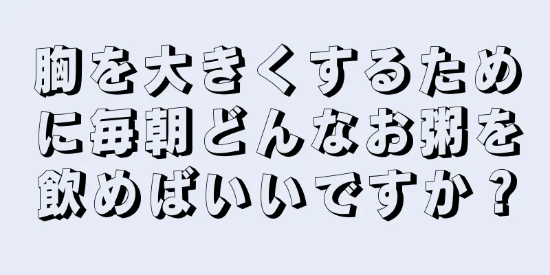 胸を大きくするために毎朝どんなお粥を飲めばいいですか？