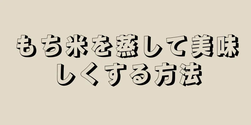 もち米を蒸して美味しくする方法