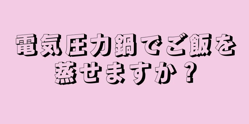 電気圧力鍋でご飯を蒸せますか？