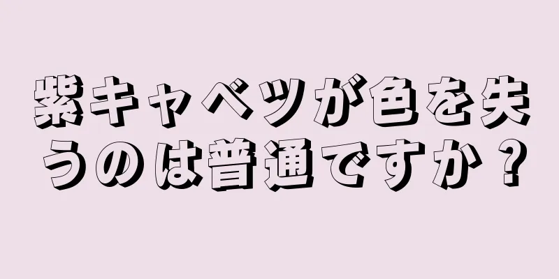 紫キャベツが色を失うのは普通ですか？