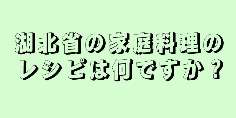 湖北省の家庭料理のレシピは何ですか？