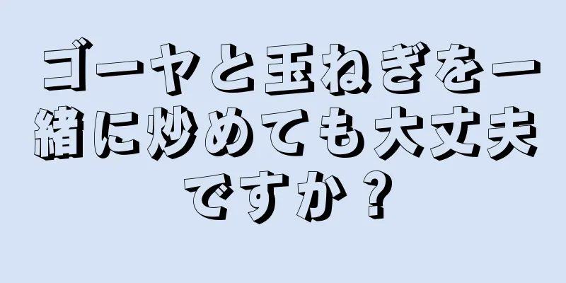 ゴーヤと玉ねぎを一緒に炒めても大丈夫ですか？