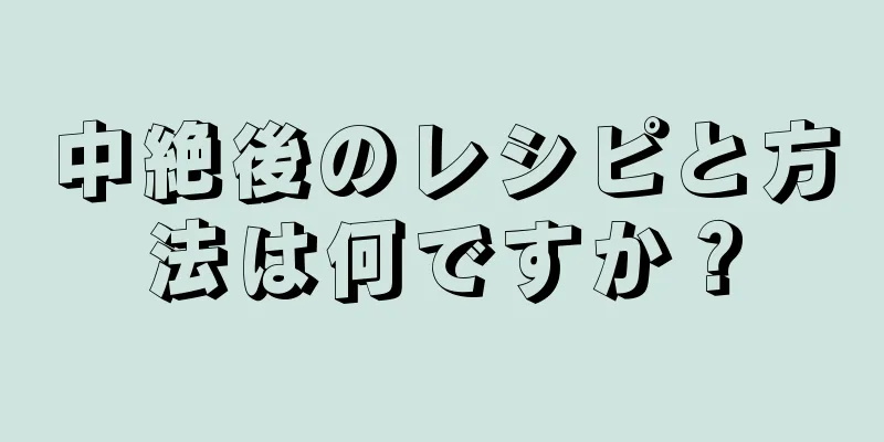 中絶後のレシピと方法は何ですか？