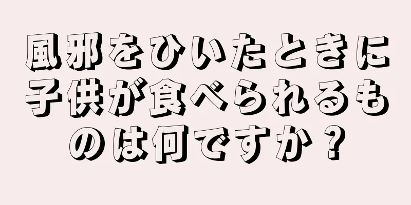 風邪をひいたときに子供が食べられるものは何ですか？