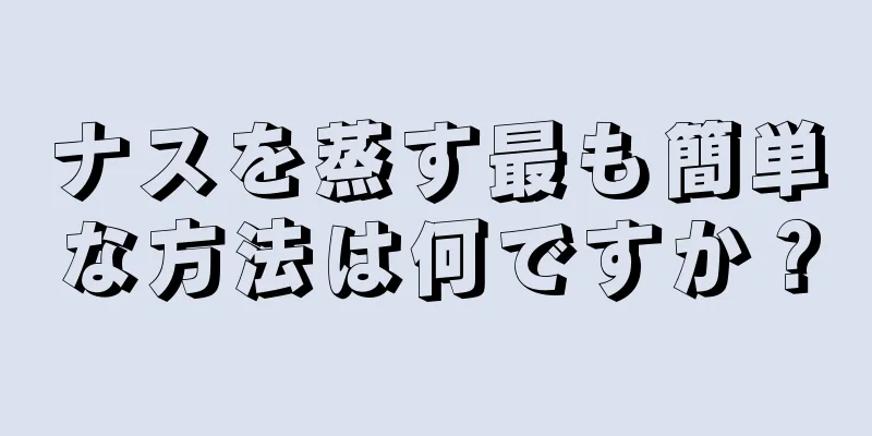 ナスを蒸す最も簡単な方法は何ですか？