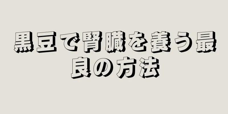 黒豆で腎臓を養う最良の方法