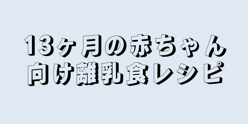 13ヶ月の赤ちゃん向け離乳食レシピ