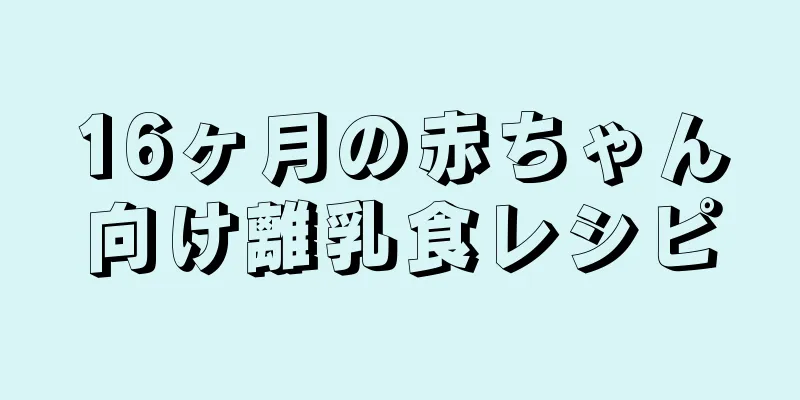 16ヶ月の赤ちゃん向け離乳食レシピ