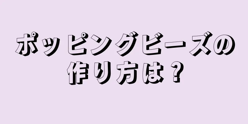 ポッピングビーズの作り方は？