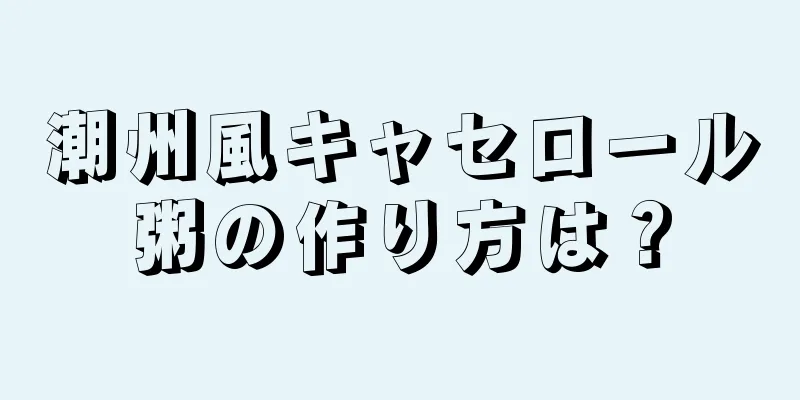 潮州風キャセロール粥の作り方は？