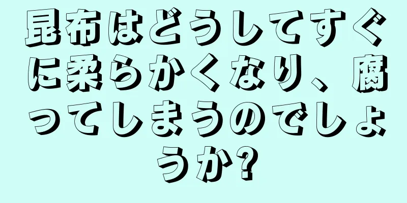 昆布はどうしてすぐに柔らかくなり、腐ってしまうのでしょうか?