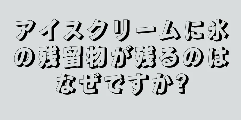 アイスクリームに氷の残留物が残るのはなぜですか?