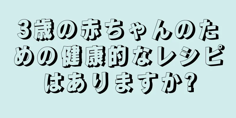 3歳の赤ちゃんのための健康的なレシピはありますか?