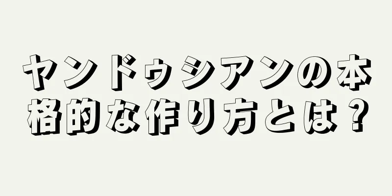 ヤンドゥシアンの本格的な作り方とは？