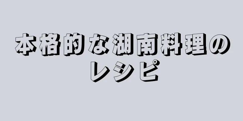 本格的な湖南料理のレシピ