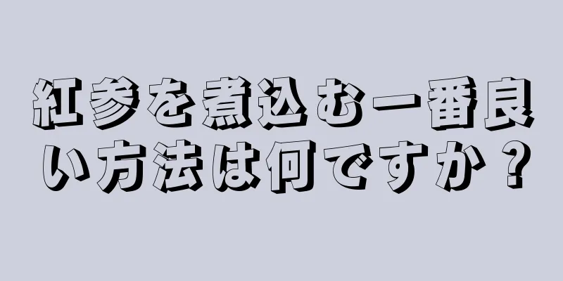 紅参を煮込む一番良い方法は何ですか？