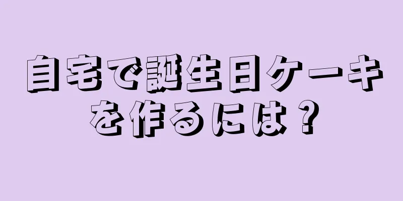 自宅で誕生日ケーキを作るには？