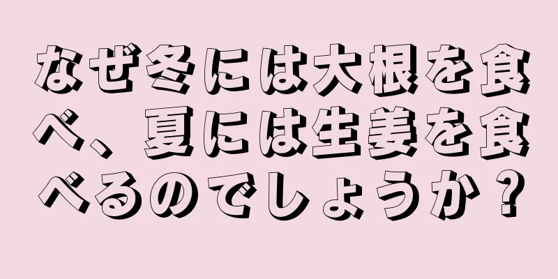 なぜ冬には大根を食べ、夏には生姜を食べるのでしょうか？