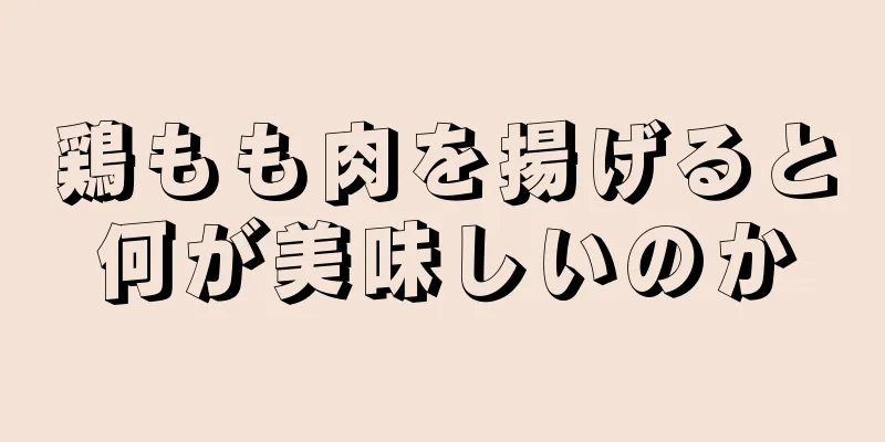 鶏もも肉を揚げると何が美味しいのか