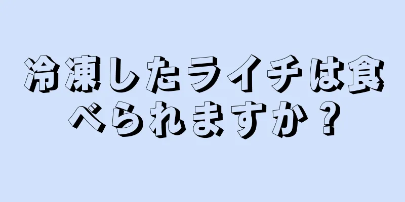 冷凍したライチは食べられますか？