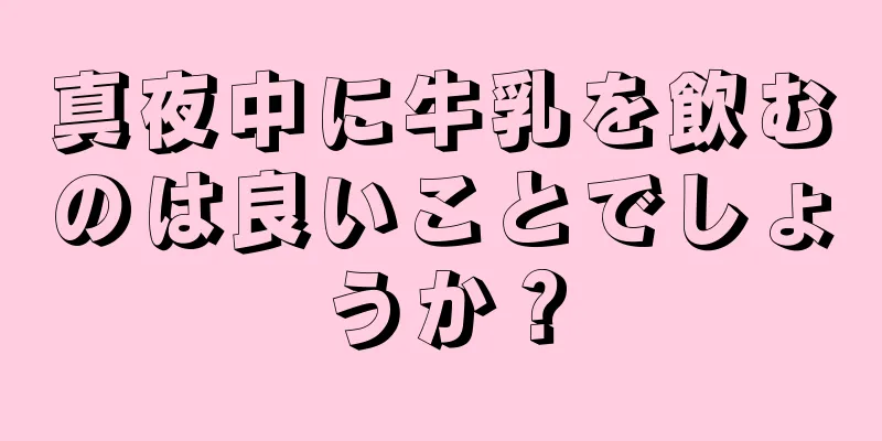 真夜中に牛乳を飲むのは良いことでしょうか？