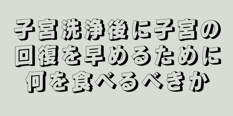 子宮洗浄後に子宮の回復を早めるために何を食べるべきか