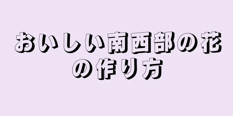 おいしい南西部の花の作り方