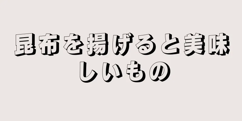 昆布を揚げると美味しいもの