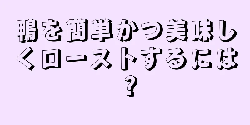 鴨を簡単かつ美味しくローストするには？