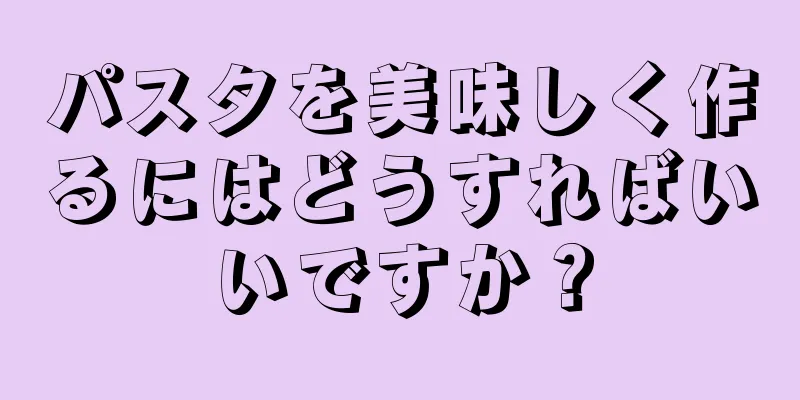 パスタを美味しく作るにはどうすればいいですか？