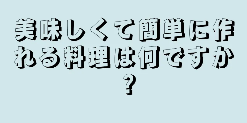 美味しくて簡単に作れる料理は何ですか？