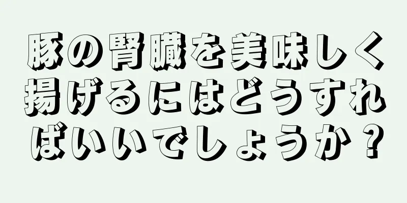 豚の腎臓を美味しく揚げるにはどうすればいいでしょうか？