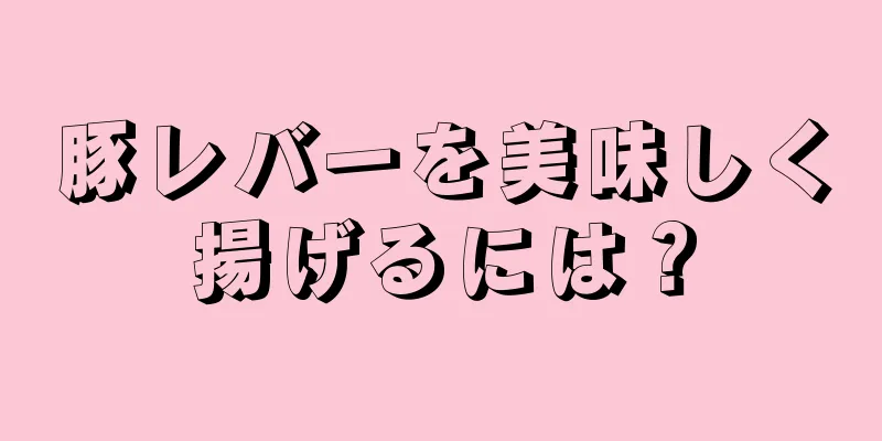 豚レバーを美味しく揚げるには？