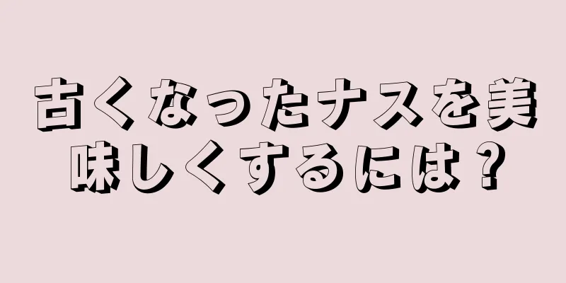 古くなったナスを美味しくするには？