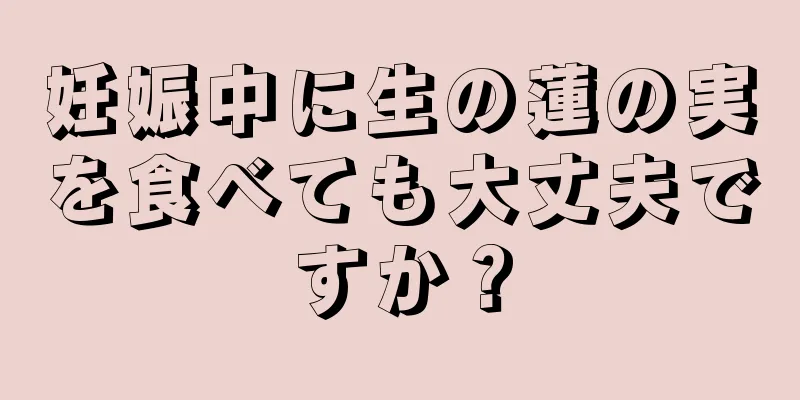 妊娠中に生の蓮の実を食べても大丈夫ですか？